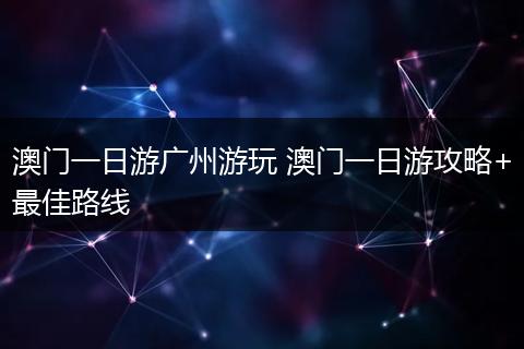 澳门一日游广州游玩 澳门一日游攻略+最佳路线