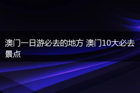 澳门一日游必去的地方 澳门10大必去景点