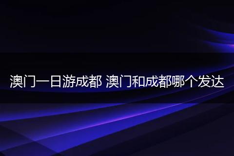 澳门一日游成都 澳门和成都哪个发达