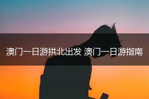 澳门一日游拱北出发 澳门一日游指南