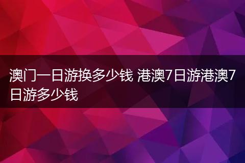 澳门一日游换多少钱 港澳7日游港澳7日游多少钱