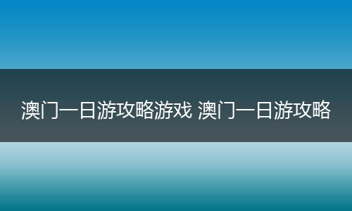 澳门一日游攻略游戏 澳门一日游攻略
