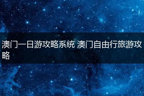 澳门一日游攻略系统 澳门自由行旅游攻略