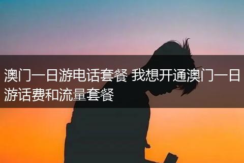 澳门一日游电话套餐 我想开通澳门一日游话费和流量套餐