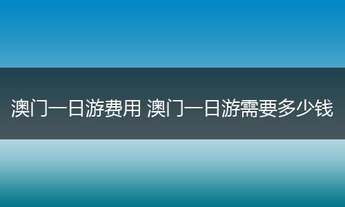 澳门一日游费用 澳门一日游需要多少钱