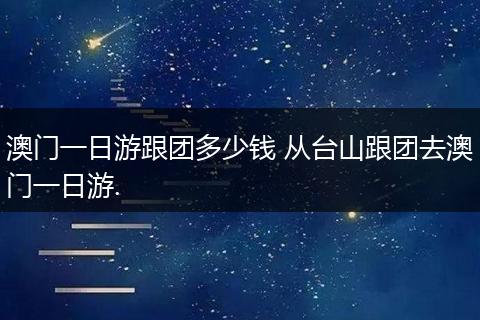 澳门一日游跟团多少钱 从台山跟团去澳门一日游.