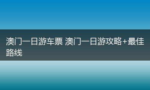 澳门一日游车票 澳门一日游攻略+最佳路线