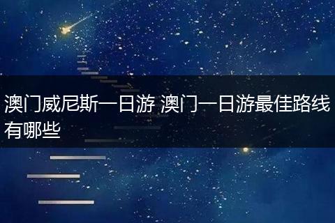 澳门威尼斯一日游 澳门一日游最佳路线有哪些