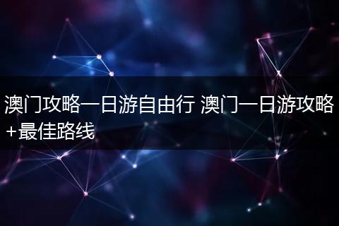 澳门攻略一日游自由行 澳门一日游攻略+最佳路线
