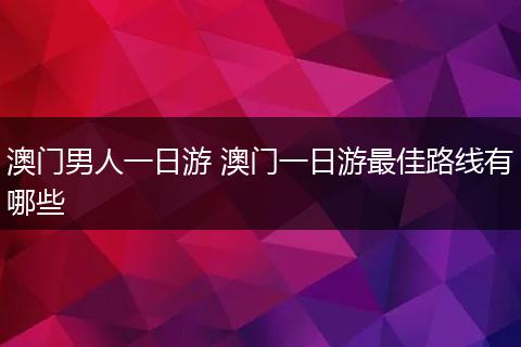 澳门男人一日游 澳门一日游最佳路线有哪些