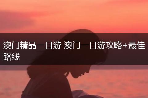 澳门精品一日游 澳门一日游攻略+最佳路线