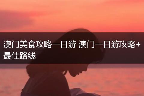 澳门美食攻略一日游 澳门一日游攻略+最佳路线