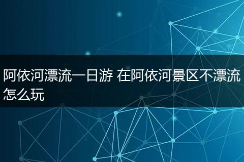 阿依河漂流一日游 在阿依河景区不漂流怎么玩