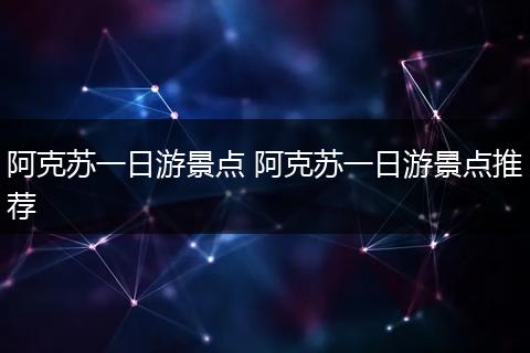 阿克苏一日游景点 阿克苏一日游景点推荐