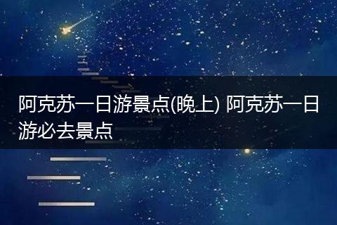 阿克苏一日游景点(晚上) 阿克苏一日游必去景点
