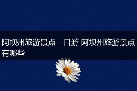 阿坝州旅游景点一日游 阿坝州旅游景点有哪些