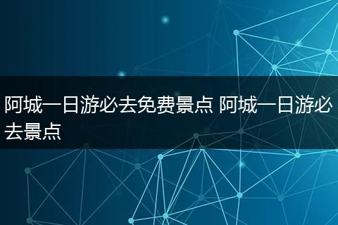 阿城一日游必去免费景点 阿城一日游必去景点