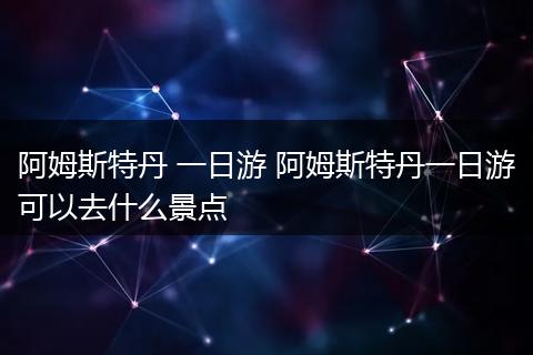 阿姆斯特丹 一日游 阿姆斯特丹一日游可以去什么景点