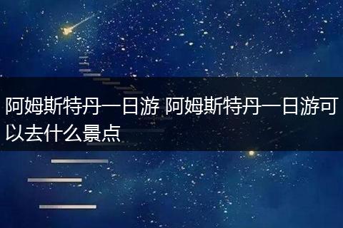 阿姆斯特丹一日游 阿姆斯特丹一日游可以去什么景点