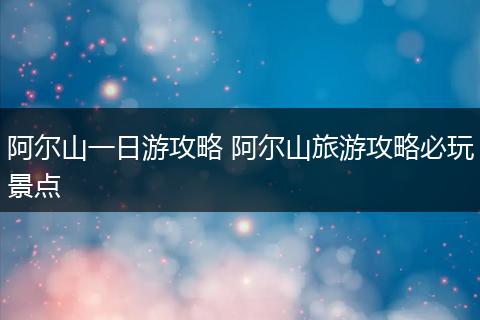 阿尔山一日游攻略 阿尔山旅游攻略必玩景点