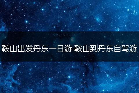 鞍山出发丹东一日游 鞍山到丹东自驾游