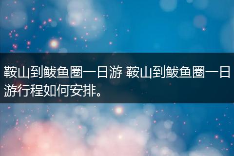 鞍山到鲅鱼圈一日游 鞍山到鲅鱼圈一日游行程如何安排。