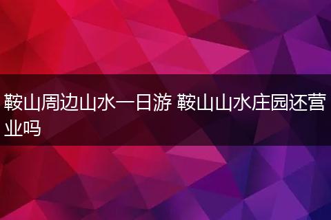 鞍山周边山水一日游 鞍山山水庄园还营业吗