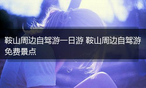 鞍山周边自驾游一日游 鞍山周边自驾游免费景点
