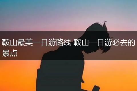 鞍山最美一日游路线 鞍山一日游必去的景点