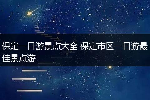 保定一日游景点大全 保定市区一日游最佳景点游