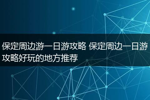保定周边游一日游攻略 保定周边一日游攻略好玩的地方推荐