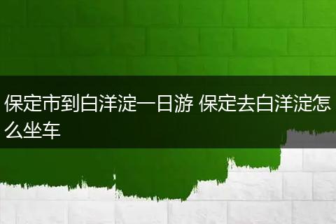 保定市到白洋淀一日游 保定去白洋淀怎么坐车