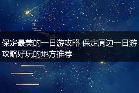 保定最美的一日游攻略 保定周边一日游攻略好玩的地方推荐
