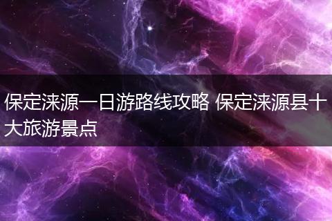 保定涞源一日游路线攻略 保定涞源县十大旅游景点