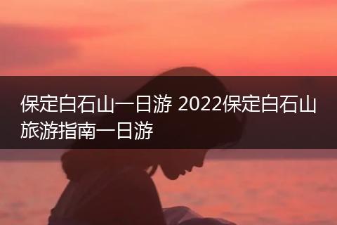 保定白石山一日游 2022保定白石山旅游指南一日游