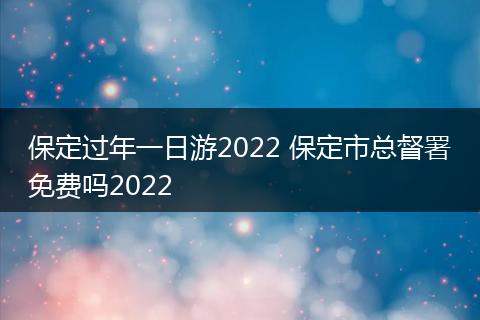 保定过年一日游2022 保定市总督署免费吗2022