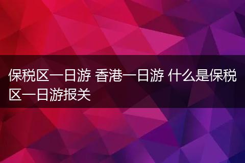保税区一日游 香港一日游 什么是保税区一日游报关