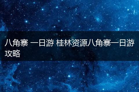 八角寨 一日游 桂林资源八角寨一日游攻略