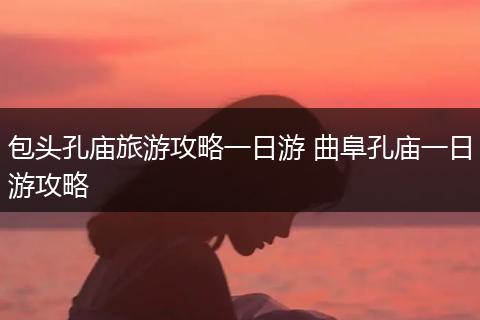 包头孔庙旅游攻略一日游 曲阜孔庙一日游攻略