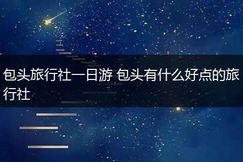 包头旅行社一日游 包头有什么好点的旅行社