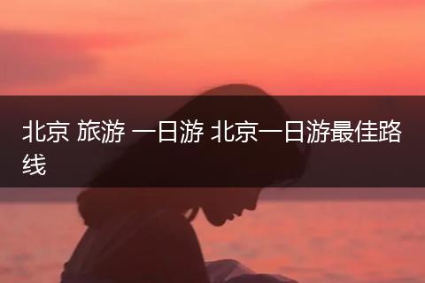 北京 旅游 一日游 北京一日游最佳路线