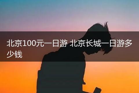 北京100元一日游 北京长城一日游多少钱