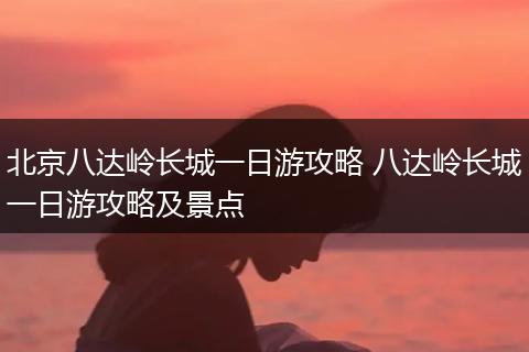 北京八达岭长城一日游攻略 八达岭长城一日游攻略及景点