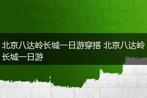 北京八达岭长城一日游穿搭 北京八达岭长城一日游