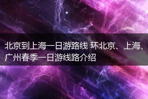 北京到上海一日游路线 环北京、上海、广州春季一日游线路介绍