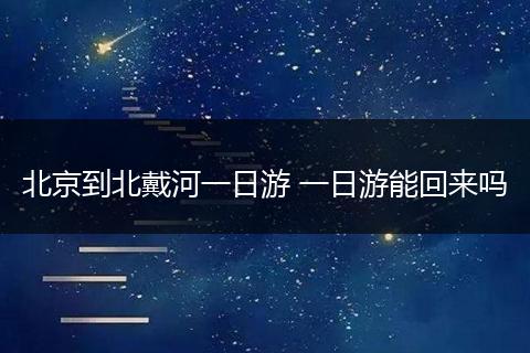 北京到北戴河一日游 一日游能回来吗