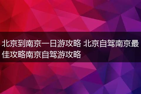 北京到南京一日游攻略 北京自驾南京最佳攻略南京自驾游攻略