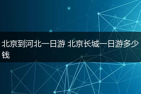 北京到河北一日游 北京长城一日游多少钱