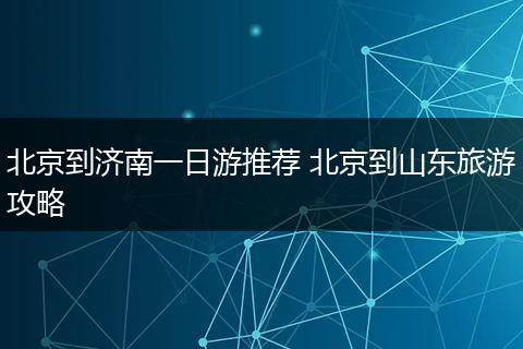 北京到济南一日游推荐 北京到山东旅游攻略
