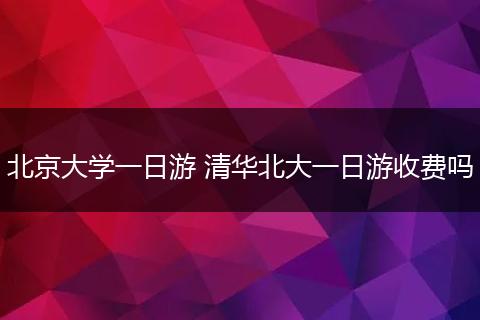北京大学一日游 清华北大一日游收费吗